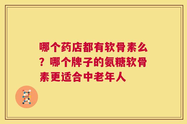 哪个药店都有软骨素么？哪个牌子的氨糖软骨素更适合中老年人