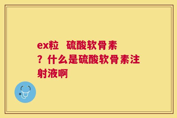 ex粒  硫酸软骨素？什么是硫酸软骨素注射液啊