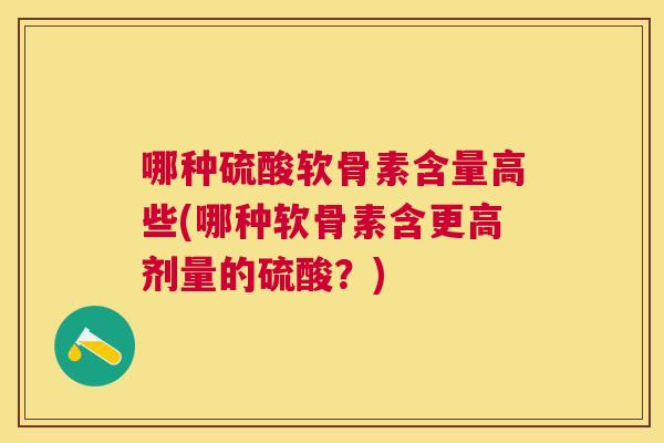 哪种硫酸软骨素含量高些(哪种软骨素含更高剂量的硫酸？)
