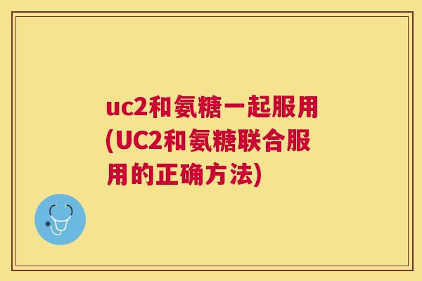 uc2和氨糖一起服用(UC2和氨糖联合服用的正确方法)