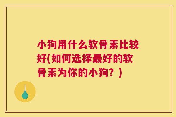 小狗用什么软骨素比较好(如何选择最好的软骨素为你的小狗？)