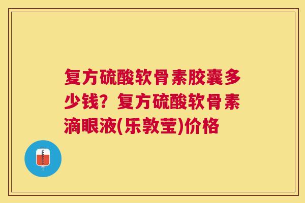 复方硫酸软骨素胶囊多少钱？复方硫酸软骨素滴眼液(乐敦莹)价格