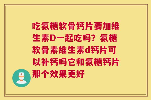 吃氨糖软骨钙片要加维生素D一起吃吗?氨糖软骨素维生素d钙片可以补钙吗它和氨糖钙片那个效果更好 吃氨糖软骨钙片要加维生素D一起吃吗?氨糖软骨素维生素d钙片可以补钙吗它和氨糖钙片那个效果更好