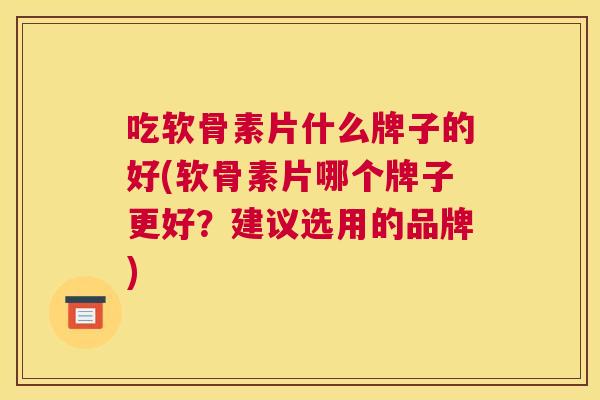 吃软骨素片什么牌子的好(软骨素片哪个牌子更好？建议选用的品牌)