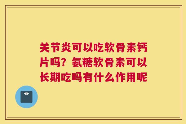 关节炎可以吃软骨素钙片吗？氨糖软骨素可以长期吃吗有什么作用呢