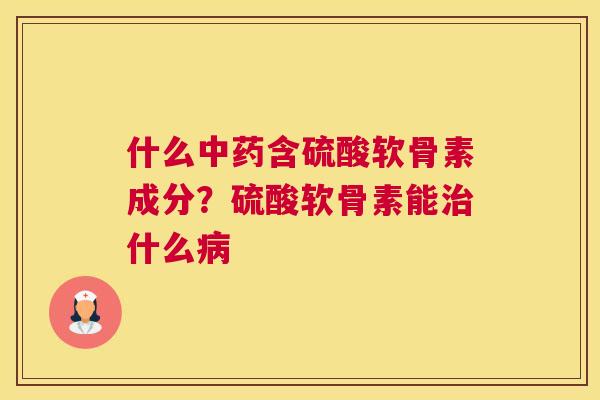 什么中药含硫酸软骨素成分？硫酸软骨素能治什么病