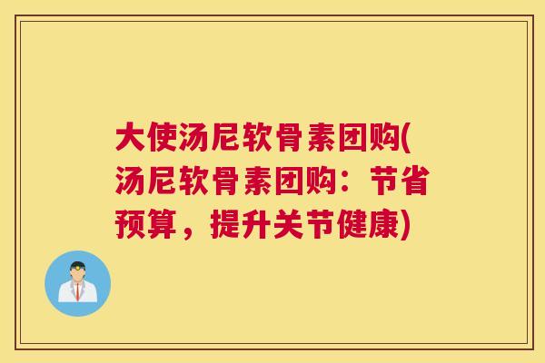 大使汤尼软骨素团购(汤尼软骨素团购：节省预算，提升关节健康)