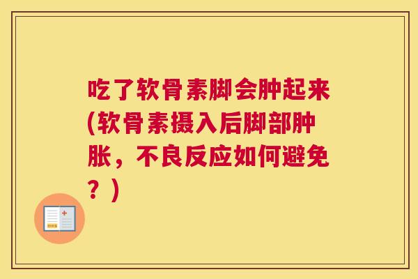 吃了软骨素脚会肿起来(软骨素摄入后脚部肿胀，不良反应如何避免？)