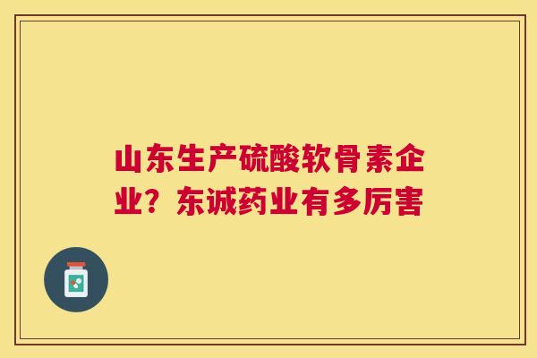 山东生产硫酸软骨素企业？东诚药业有多厉害