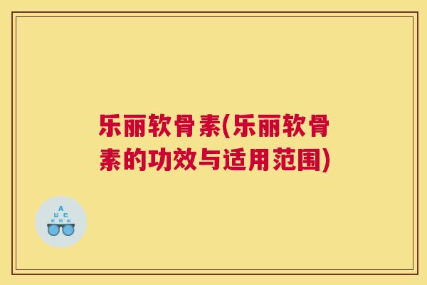 乐丽软骨素(乐丽软骨素的功效与适用范围)