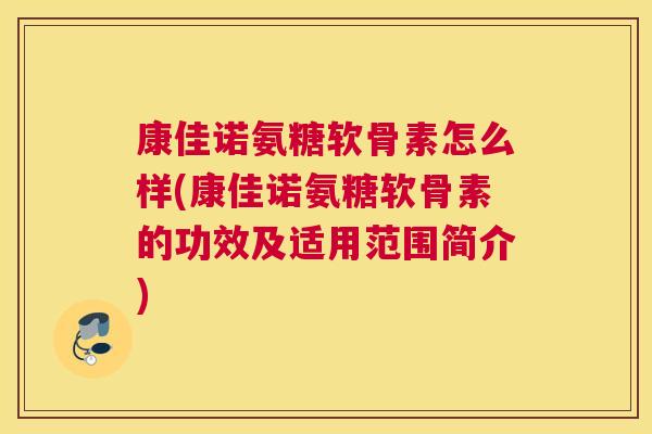 康佳诺氨糖软骨素怎么样(康佳诺氨糖软骨素的功效及适用范围简介)