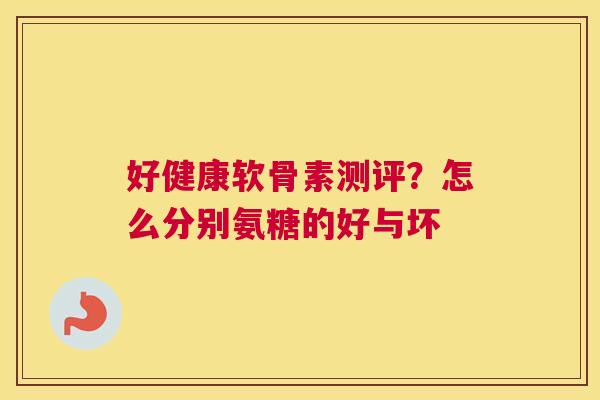 好健康软骨素测评？怎么分别氨糖的好与坏