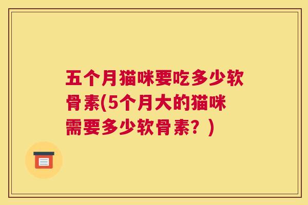 五个月猫咪要吃多少软骨素(5个月大的猫咪需要多少软骨素？)