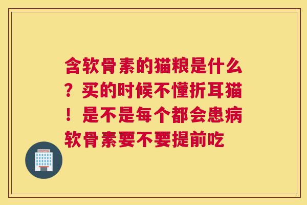 含软骨素的猫粮是什么?买的时候不懂折耳猫!是不是每个都会患软骨素要不要提前吃 含软骨素的猫粮是什么?买的时候不懂折耳猫!是不是每个都会患软骨素要不要提前吃
