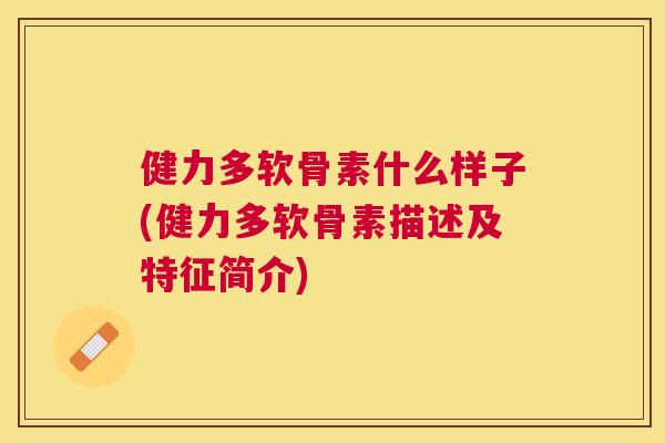 健力多软骨素什么样子(健力多软骨素描述及特征简介)