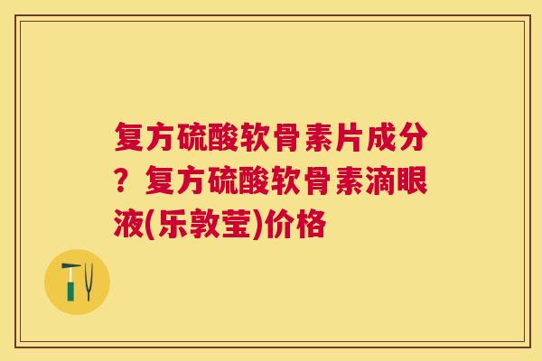 复方硫酸软骨素片成分？复方硫酸软骨素滴眼液(乐敦莹)价格