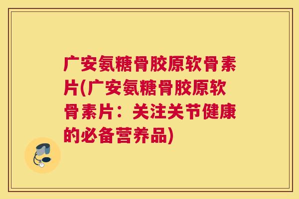 广安氨糖骨胶原软骨素片(广安氨糖骨胶原软骨素片:关注关节健康的必备营养品) 广安氨糖骨胶原软骨素片(广安氨糖骨胶原软骨素片:关注关节健康的必备营养品)