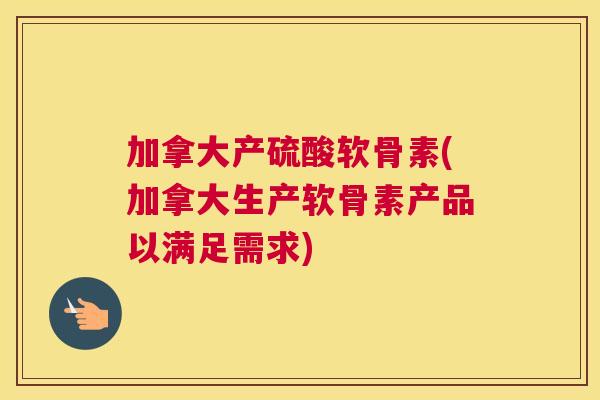 加拿大产硫酸软骨素(加拿大生产软骨素产品以满足需求)