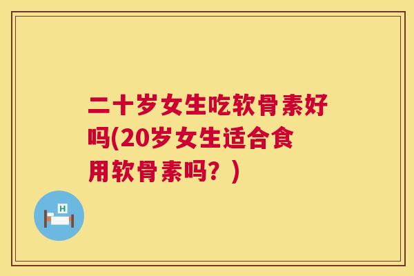 二十岁女生吃软骨素好吗(20岁女生适合食用软骨素吗？)