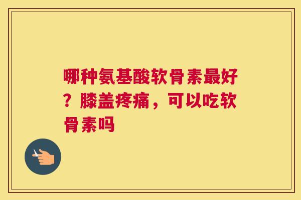 哪种氨基酸软骨素好?膝盖,可以吃软骨素吗 哪种氨基酸软骨素好?膝盖,可以吃软骨素吗