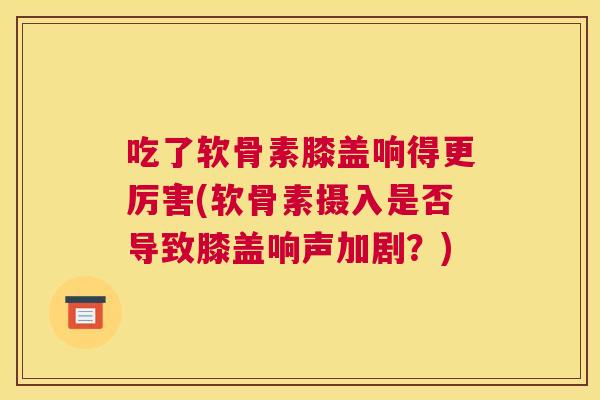 吃了软骨素膝盖响得更厉害(软骨素摄入是否导致膝盖响声加剧？)