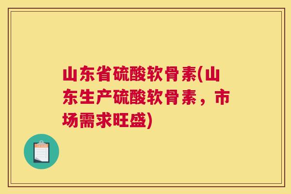 山东省硫酸软骨素(山东生产硫酸软骨素，市场需求旺盛)