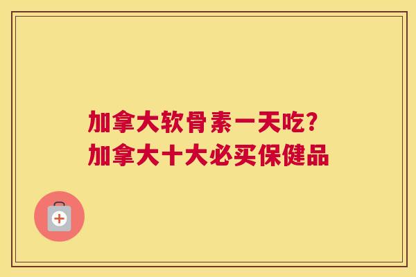 加拿大软骨素一天吃？加拿大十大必买保健品