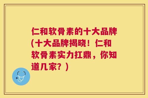仁和软骨素的十大品牌(十大品牌揭晓!仁和软骨素实力扛鼎,你知道几家?) 仁和软骨素的十大品牌(十大品牌揭晓!仁和软骨素实力扛鼎,你知道几家?)