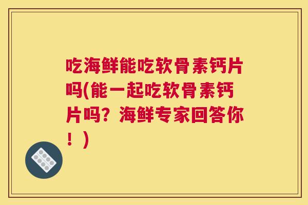吃海鲜能吃软骨素钙片吗(能一起吃软骨素钙片吗？海鲜专家回答你！)