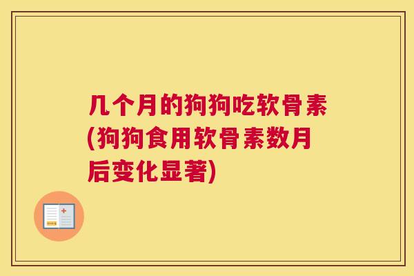 几个月的狗狗吃软骨素(狗狗食用软骨素数月后变化显著)