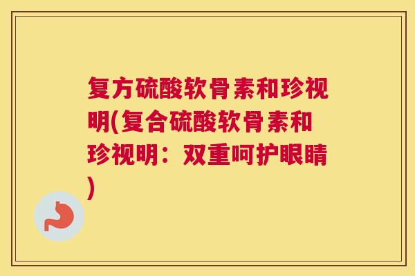 复方硫酸软骨素和珍视明(复合硫酸软骨素和珍视明:双重呵护眼睛)