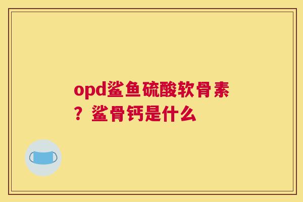 opd鲨鱼硫酸软骨素?鲨骨钙是什么