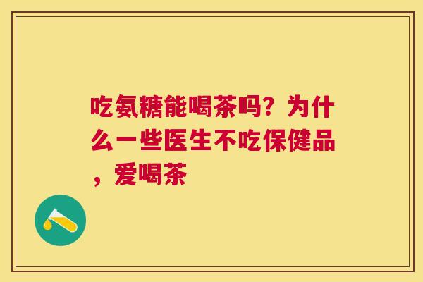 吃氨糖能喝茶吗？为什么一些医生不吃保健品，爱喝茶