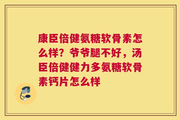 康臣倍健氨糖软骨素怎么样？爷爷腿不好，汤臣倍健健力多氨糖软骨素钙片怎么样