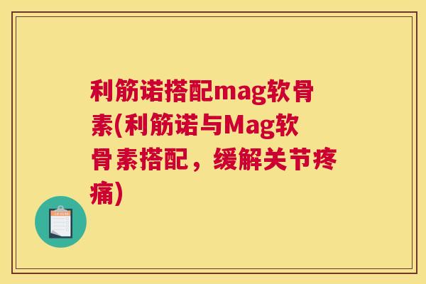利筋诺搭配mag软骨素(利筋诺与Mag软骨素搭配，缓解关节疼痛)