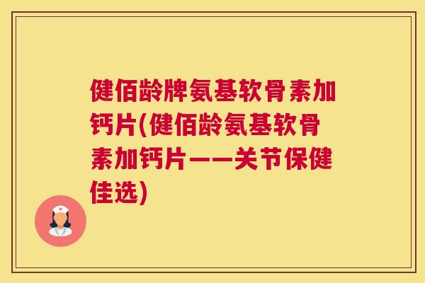 健佰龄牌氨基软骨素加钙片(健佰龄氨基软骨素加钙片——关节保健佳选)