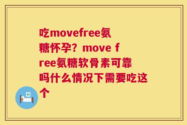 吃movefree氨糖怀孕？move free氨糖软骨素可靠吗什么情况下需要吃这个