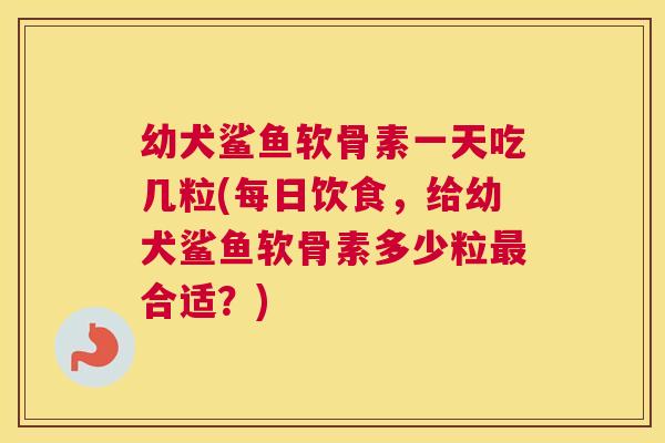 幼犬鲨鱼软骨素一天吃几粒(每日饮食，给幼犬鲨鱼软骨素多少粒合适？)