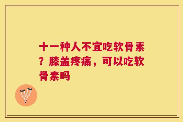 十一种人不宜吃软骨素？膝盖疼痛，可以吃软骨素吗