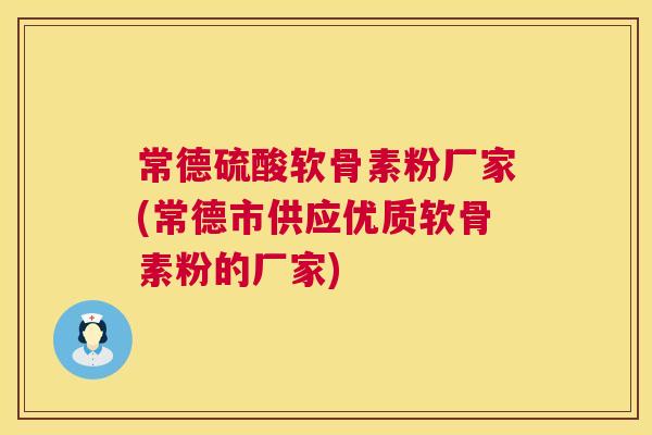常德硫酸软骨素粉厂家(常德市供应优质软骨素粉的厂家)