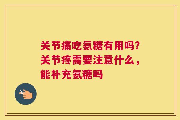 关节痛吃氨糖有用吗？关节疼需要注意什么，能补充氨糖吗