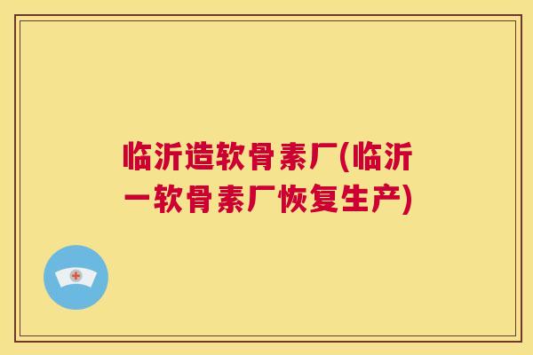 临沂造软骨素厂(临沂一软骨素厂恢复生产)