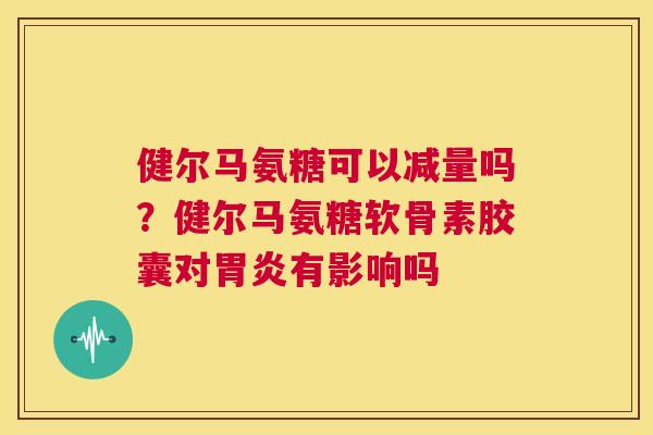 健尔马氨糖可以减量吗？健尔马氨糖软骨素胶囊对有影响吗