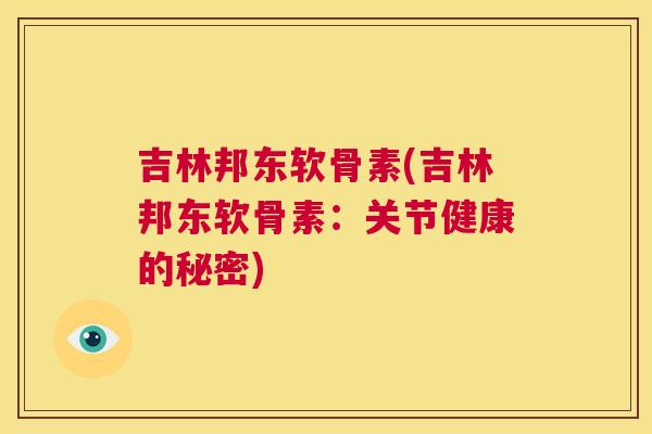 吉林邦东软骨素(吉林邦东软骨素：关节健康的秘密)