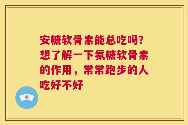 安糖软骨素能总吃吗？想了解一下氨糖软骨素的作用，常常跑步的人吃好不好