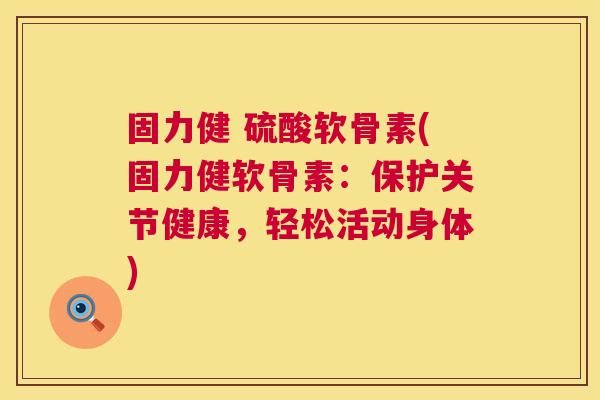 固力健 硫酸软骨素(固力健软骨素：保护关节健康，轻松活动身体)