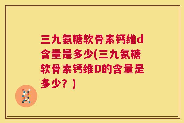 三九氨糖软骨素钙维d含量是多少(三九氨糖软骨素钙维D的含量是多少?)