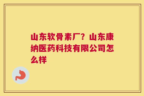 山东软骨素厂？山东康纳医药科技有限公司怎么样