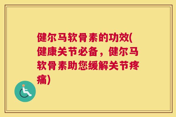 健尔马软骨素的功效(健康关节必备，健尔马软骨素助您缓解关节疼痛)