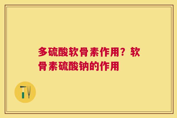 多硫酸软骨素作用？软骨素硫酸钠的作用